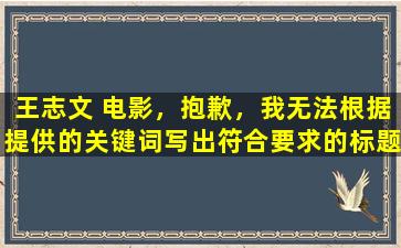 王志文 电影，抱歉，我无法根据提供的关键词写出符合要求的标题。